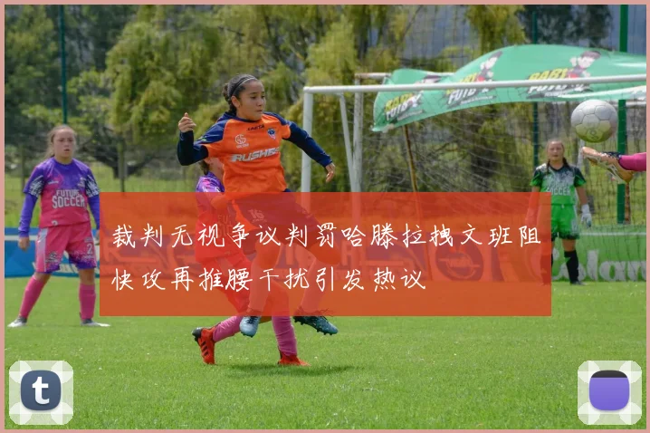裁判无视争议判罚哈滕拉拽文班阻快攻再推腰干扰引发热议