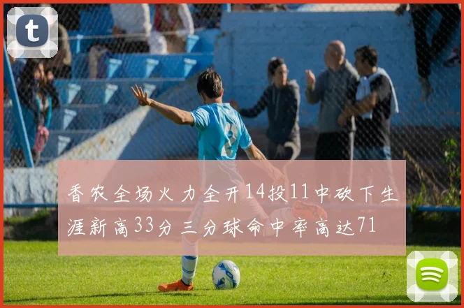 香农全场火力全开14投11中砍下生涯新高33分三分球命中率高达71