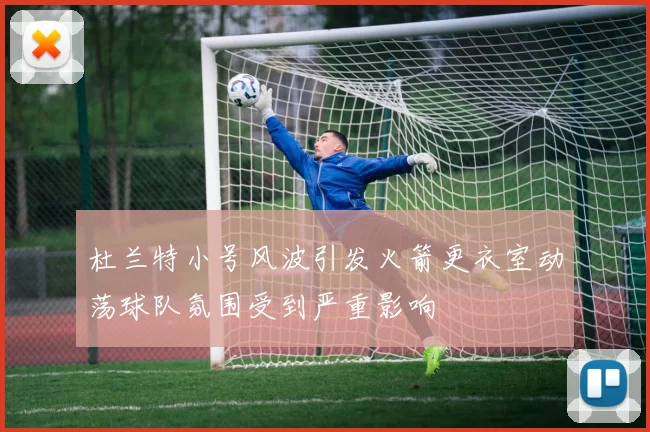 杜兰特小号风波引发火箭更衣室动荡球队氛围受到严重影响