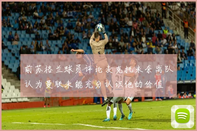 前苏格兰球员评论麦克托米奈离队认为曼联未能充分认识他的价值