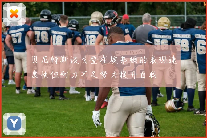 贝尼特斯谈戈登在埃弗顿的表现速度快但耐力不足努力提升自我