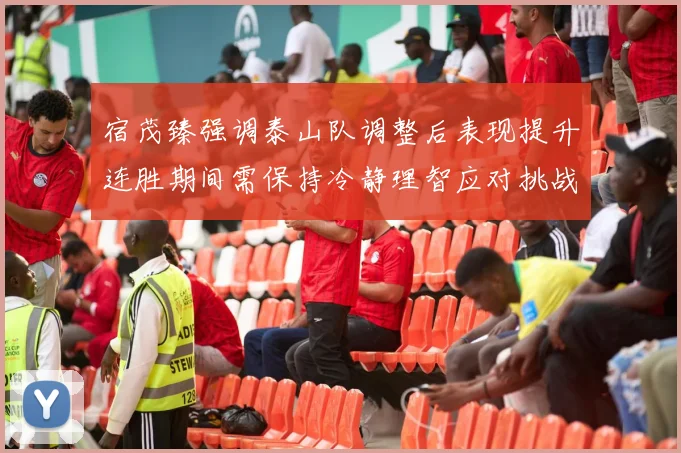 宿茂臻强调泰山队调整后表现提升连胜期间需保持冷静理智应对挑战