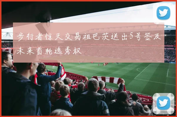 步行者惊天交易祖巴茨送出5号签及未来首轮选秀权