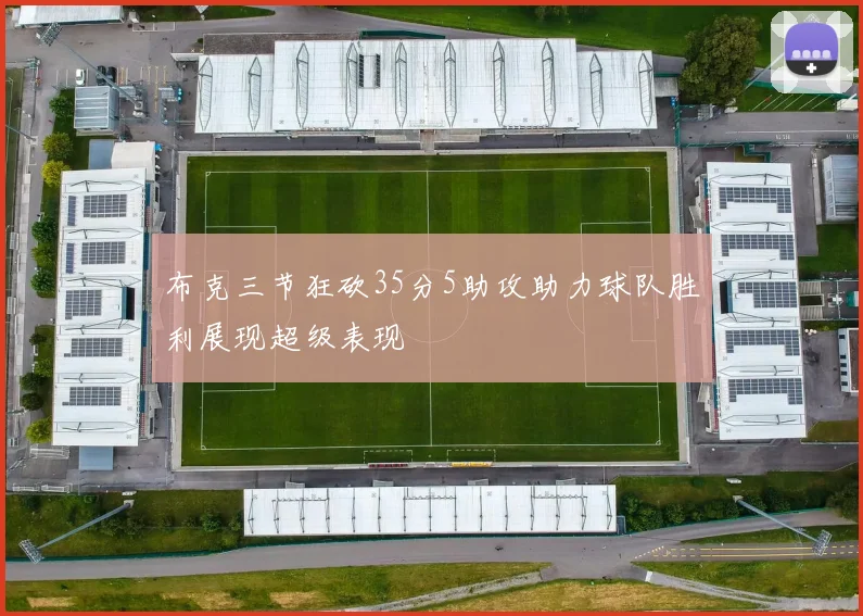 布克三节狂砍35分5助攻助力球队胜利展现超级表现