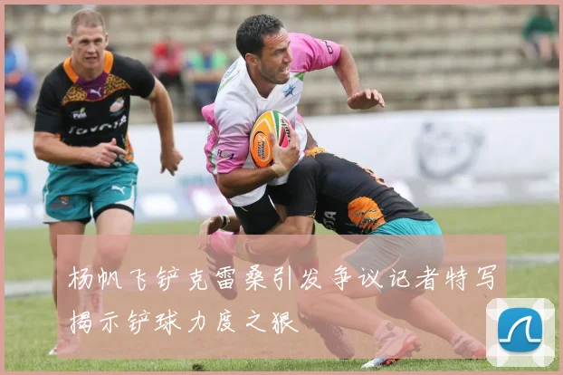 杨帆飞铲克雷桑引发争议记者特写揭示铲球力度之狠
