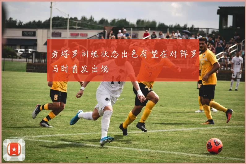 劳塔罗训练状态出色有望在对阵罗马时首发出场