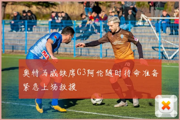 奥特马威缺席G3阿伦随时待命准备紧急上场救援