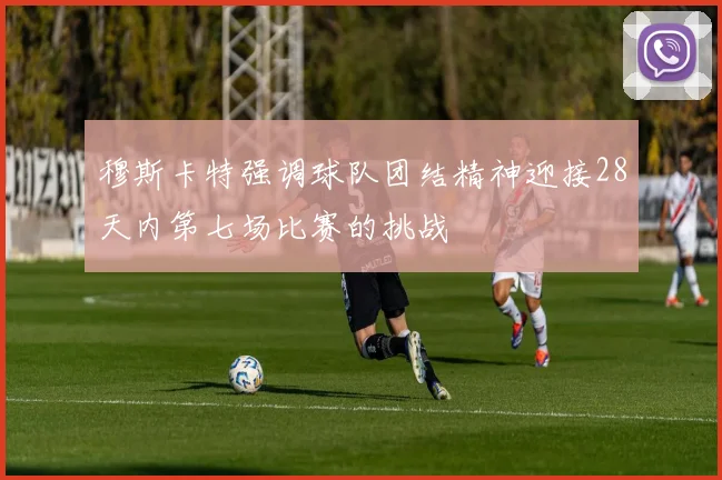 穆斯卡特强调球队团结精神迎接28天内第七场比赛的挑战