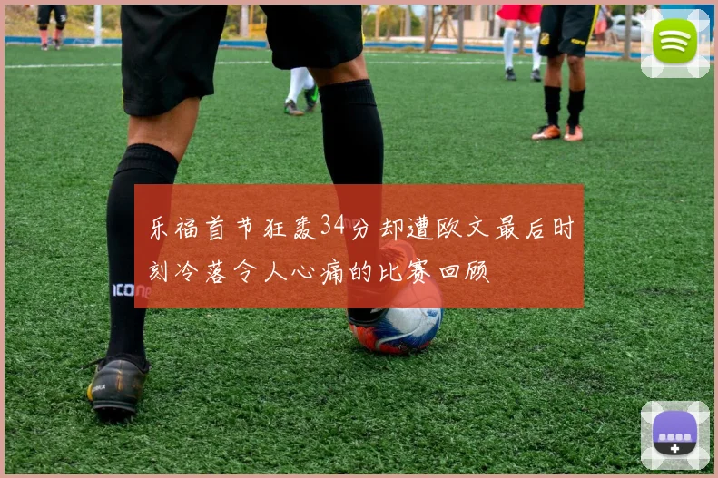 乐福首节狂轰34分却遭欧文最后时刻冷落令人心痛的比赛回顾