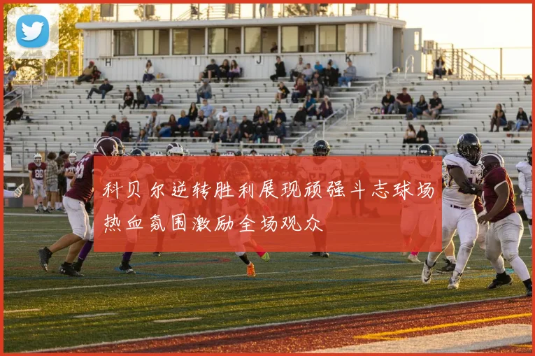 科贝尔逆转胜利展现顽强斗志球场热血氛围激励全场观众