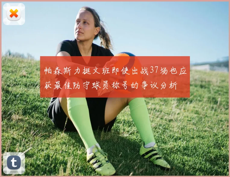 帕森斯力挺文班即使出战37场也应获最佳防守球员称号的争议分析