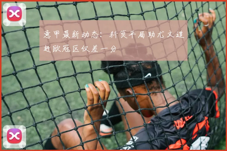 意甲最新动态：科莫平局助尤文追赶欧冠区仅差一分