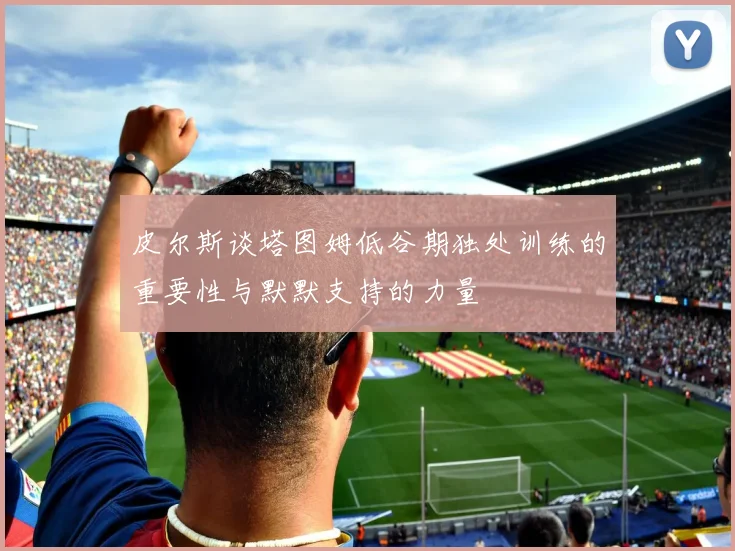 皮尔斯谈塔图姆低谷期独处训练的重要性与默默支持的力量