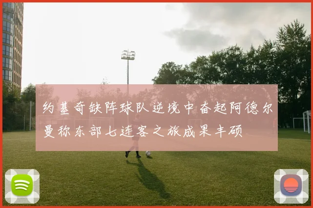 约基奇缺阵球队逆境中奋起阿德尔曼称东部七连客之旅成果丰硕