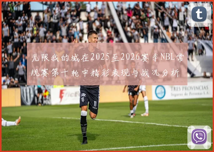 无限我的城在2025至2026赛季NBL常规赛第十轮中精彩表现与战况分析