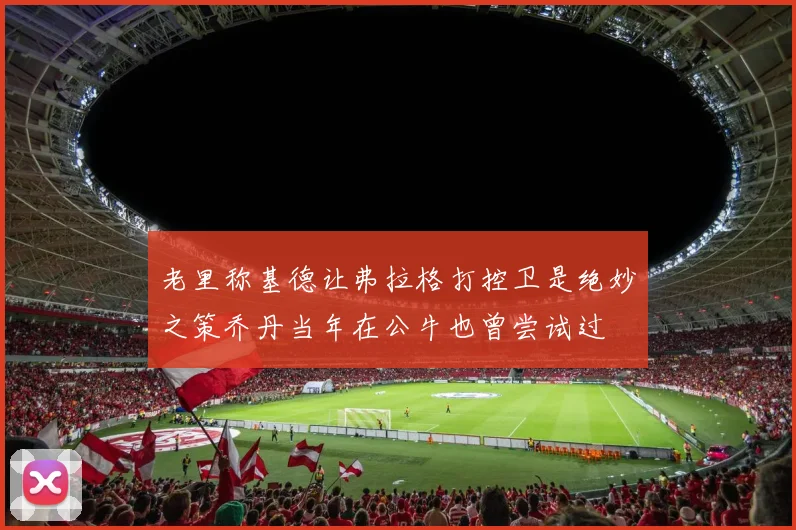 老里称基德让弗拉格打控卫是绝妙之策乔丹当年在公牛也曾尝试过
