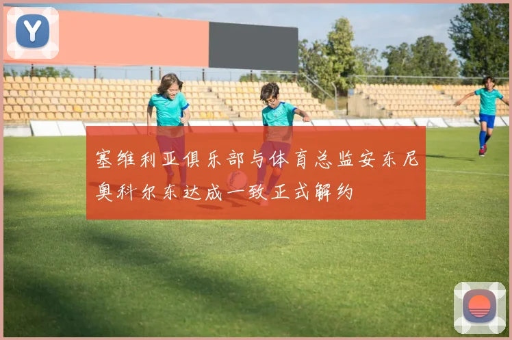 塞维利亚俱乐部与体育总监安东尼奥科尔东达成一致正式解约