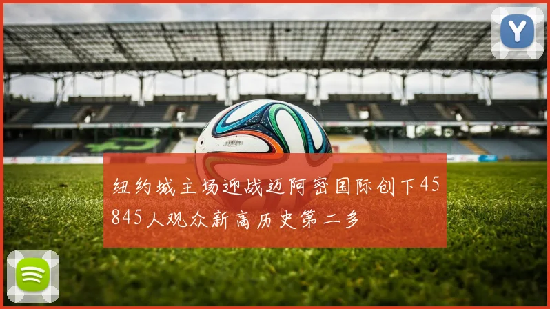 纽约城主场迎战迈阿密国际创下45845人观众新高历史第二多