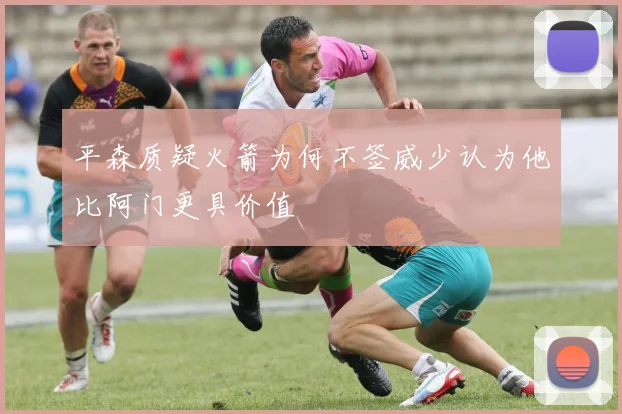 平森质疑火箭为何不签威少认为他比阿门更具价值