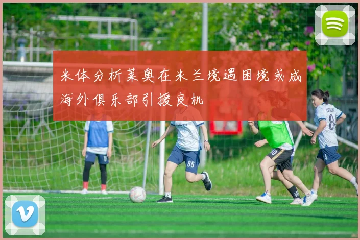 米体分析莱奥在米兰境遇困境或成海外俱乐部引援良机