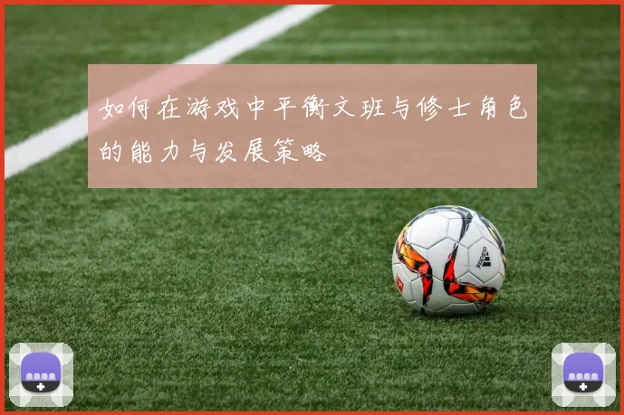 如何在游戏中平衡文班与修士角色的能力与发展策略