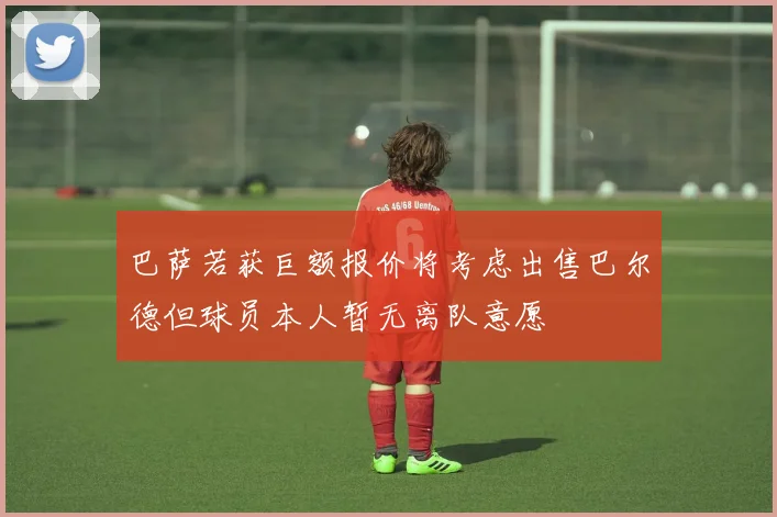巴萨若获巨额报价将考虑出售巴尔德但球员本人暂无离队意愿