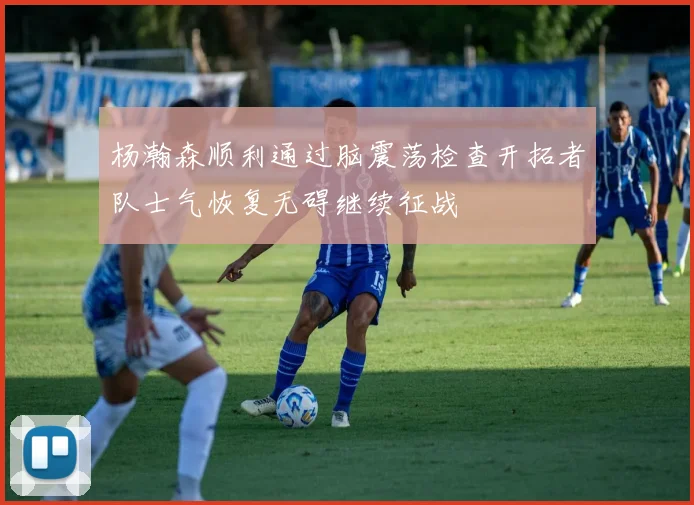 杨瀚森顺利通过脑震荡检查开拓者队士气恢复无碍继续征战