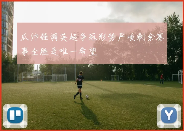 瓜帅强调英超争冠形势严峻剩余赛事全胜是唯一希望