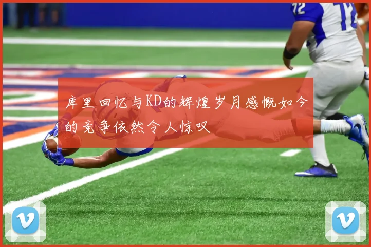 库里回忆与KD的辉煌岁月感慨如今的竞争依然令人惊叹