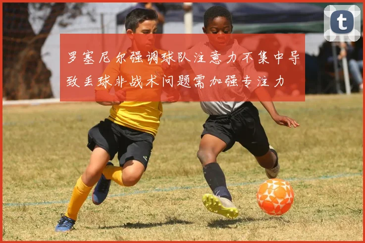 罗塞尼尔强调球队注意力不集中导致丢球非战术问题需加强专注力