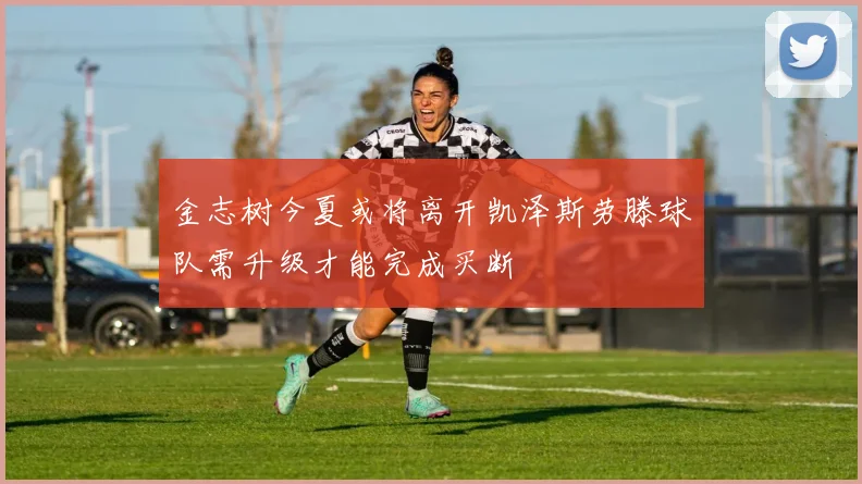 金志树今夏或将离开凯泽斯劳滕球队需升级才能完成买断