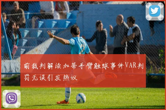前裁判解读加蒂手臂触球事件VAR判罚无误引发热议