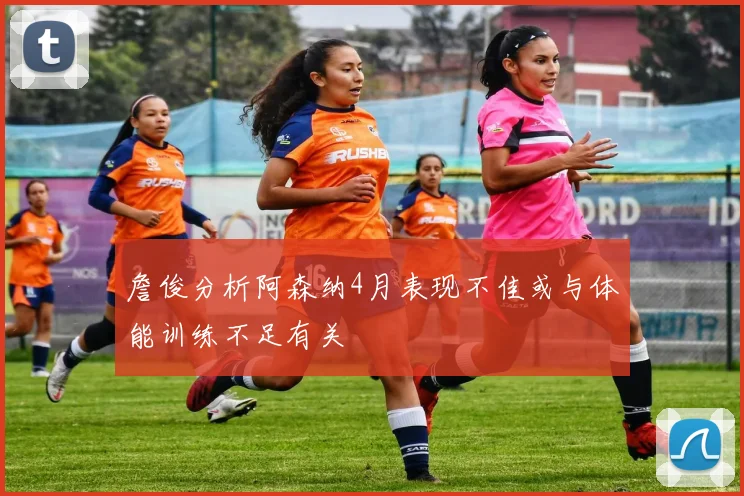 詹俊分析阿森纳4月表现不佳或与体能训练不足有关