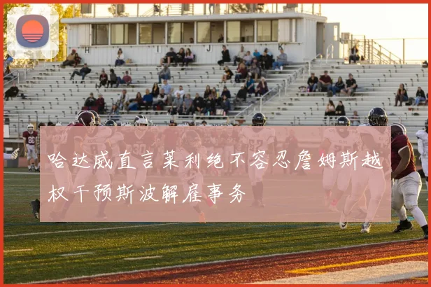 哈达威直言莱利绝不容忍詹姆斯越权干预斯波解雇事务