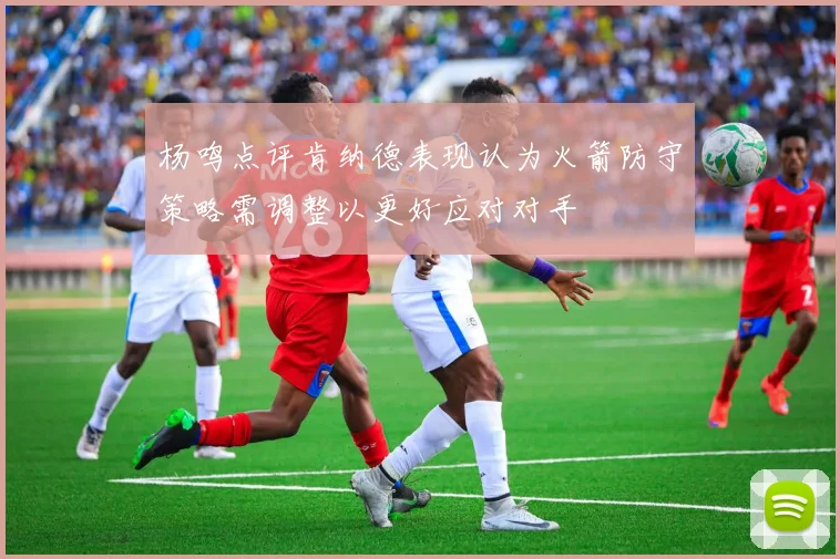杨鸣点评肯纳德表现认为火箭防守策略需调整以更好应对对手