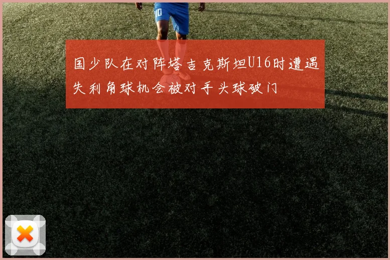 国少队在对阵塔吉克斯坦U16时遭遇失利角球机会被对手头球破门