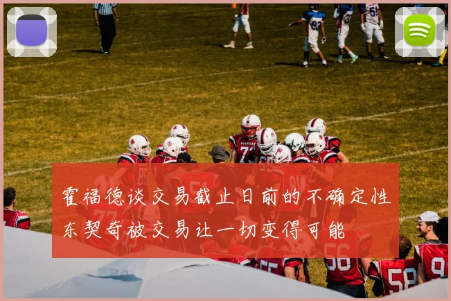 霍福德谈交易截止日前的不确定性东契奇被交易让一切变得可能