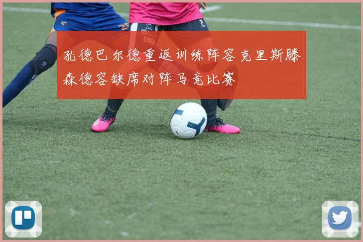 孔德巴尔德重返训练阵容克里斯滕森德容缺席对阵马竞比赛