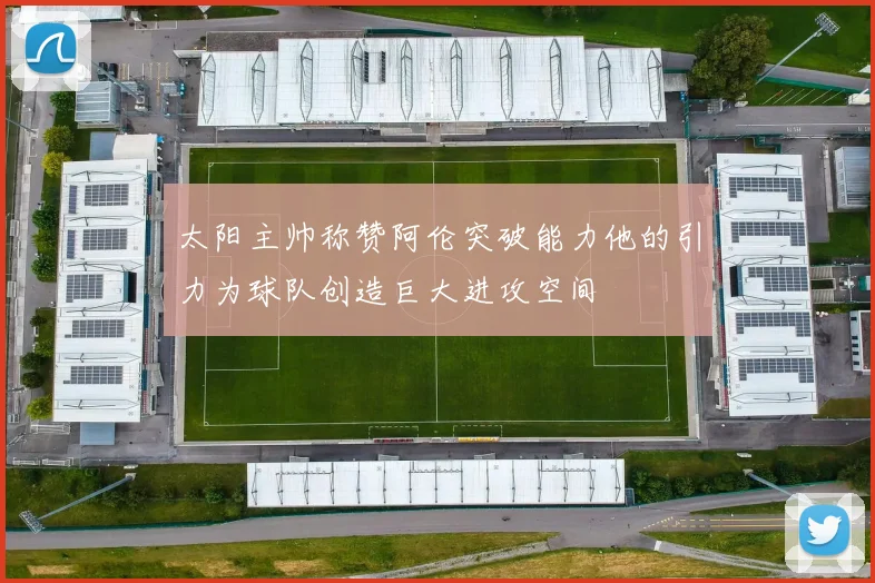 太阳主帅称赞阿伦突破能力他的引力为球队创造巨大进攻空间