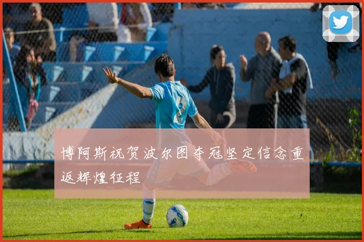 博阿斯祝贺波尔图夺冠坚定信念重返辉煌征程