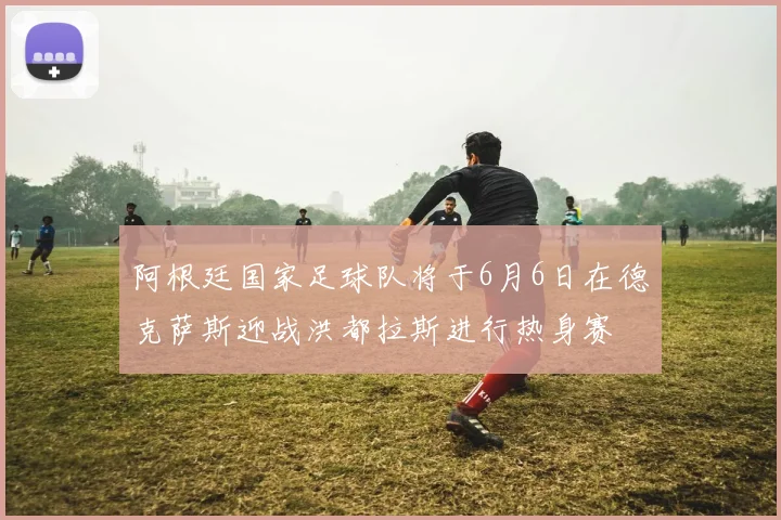 阿根廷国家足球队将于6月6日在德克萨斯迎战洪都拉斯进行热身赛