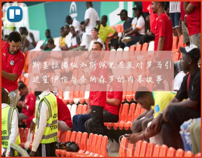 斯基拉揭秘加斯佩里尼反对罗马引进霍伊伦与乔纳森罗的内幕故事