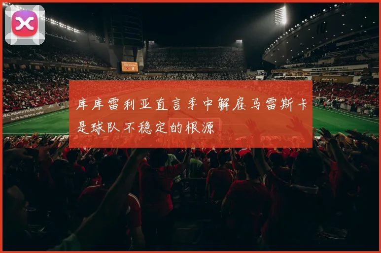 库库雷利亚直言季中解雇马雷斯卡是球队不稳定的根源