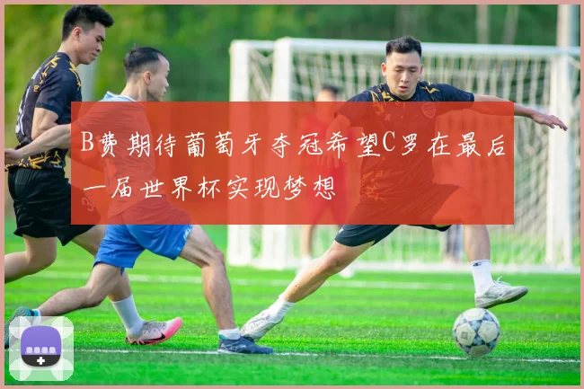 B费期待葡萄牙夺冠希望C罗在最后一届世界杯实现梦想