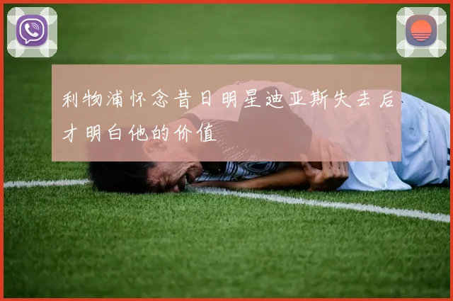 利物浦怀念昔日明星迪亚斯失去后才明白他的价值